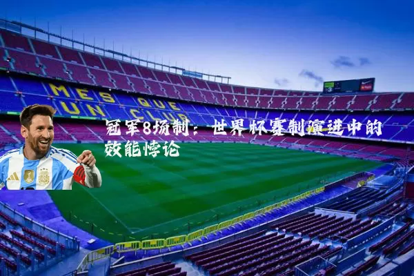冠军8场制:世界杯赛制演进中的效能悖论