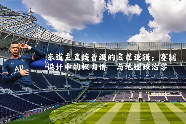 东道主直接晋级的底层逻辑:赛制设计中的权力博弈与地理政治学