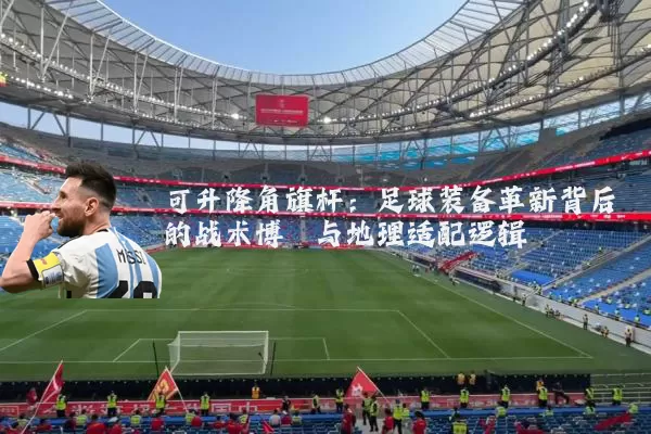 可升降角旗杆:足球装备革新背后的战术博弈与地理适配逻辑
