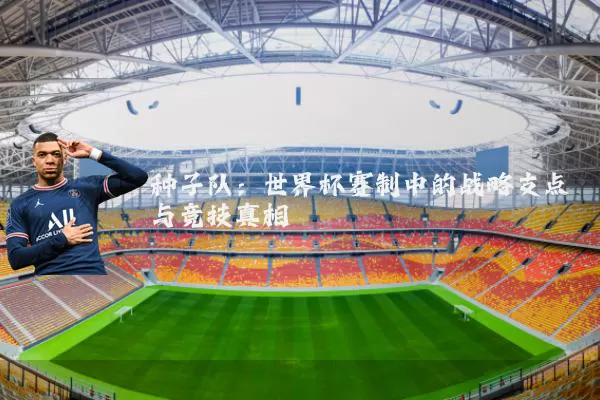 种子队:世界杯赛制中的战略支点与竞技真相
