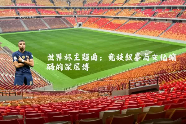 世界杯主题曲:竞技叙事与文化编码的深层博弈
