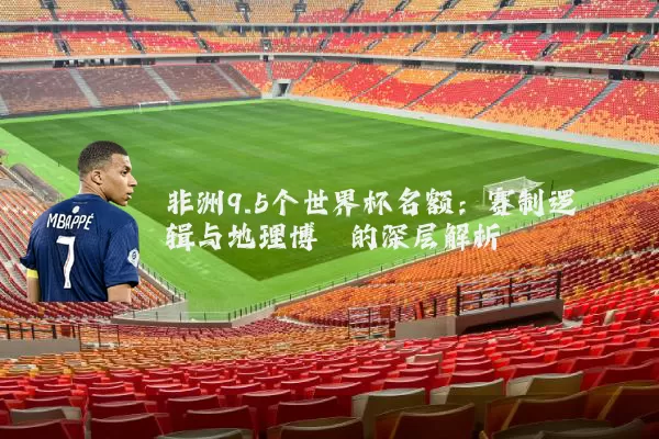 非洲9.5个世界杯名额:赛制逻辑与地理博弈的深层解析