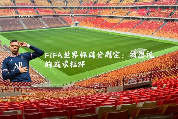 FIFA世界杯同分判定:被忽视的战术杠杆