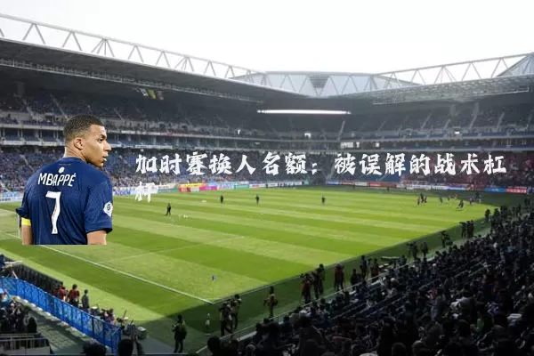 加时赛换人名额:被误解的战术杠杆