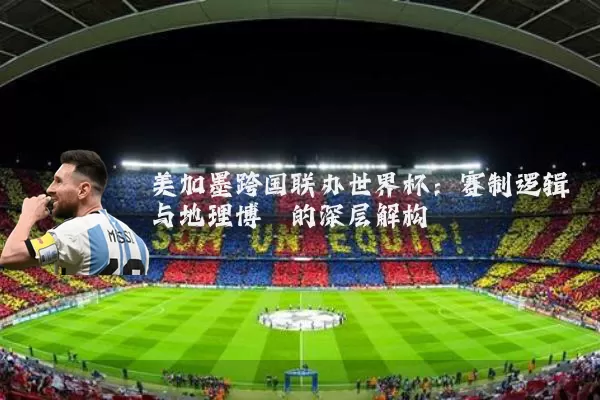美加墨跨国联办世界杯:赛制逻辑与地理博弈的深层解构