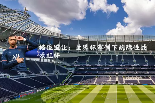 档位避让:世界杯赛制下的隐性战术杠杆