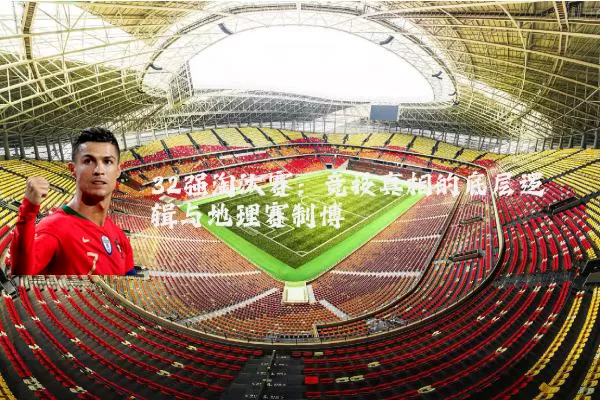 32强淘汰赛:竞技真相的底层逻辑与地理赛制博弈