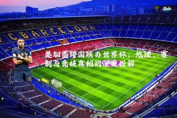 美加墨跨国联办世界杯:地理、赛制与竞技真相的深度拆解
