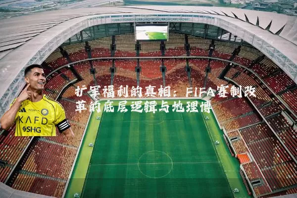 扩军福利的真相:FIFA赛制改革的底层逻辑与地理博弈