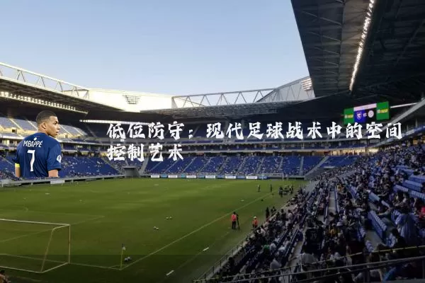 低位防守:现代足球战术中的空间控制艺术