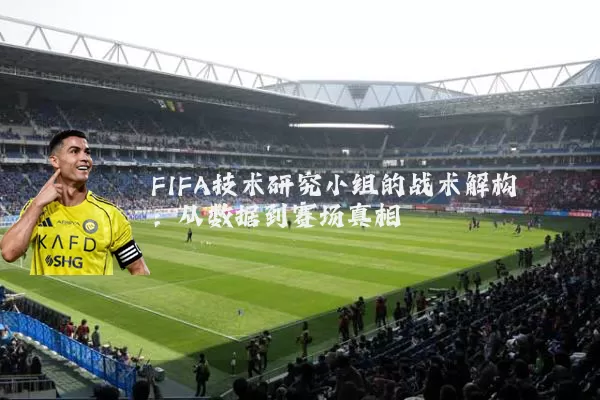 FIFA技术研究小组的战术解构:从数据到赛场真相