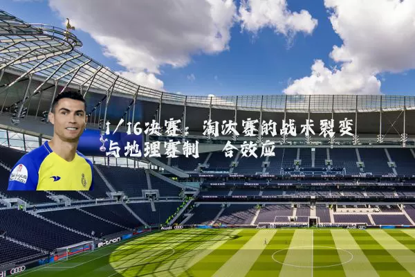1/16决赛:淘汰赛的战术裂变与地理赛制耦合效应