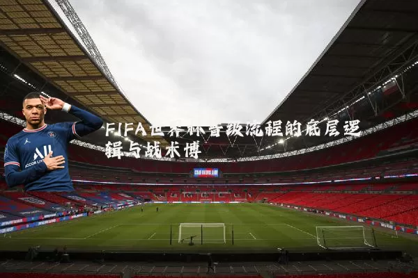 FIFA世界杯晋级流程的底层逻辑与战术博弈
