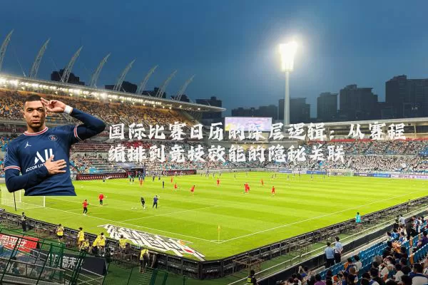 国际比赛日历的深层逻辑：从赛程编排到竞技效能的隐秘关联